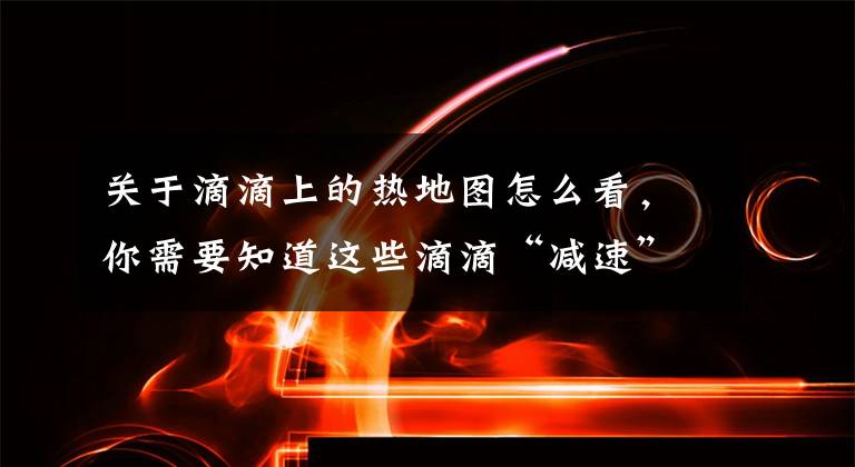 关于滴滴上的热地图怎么看，你需要知道这些滴滴“减速”：告别快车