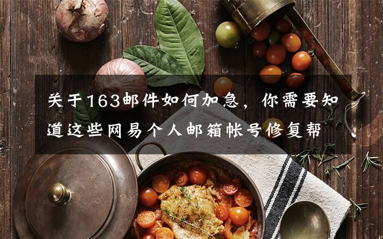 关于163邮件如何加急，你需要知道这些网易个人邮箱帐号修复帮助详细版指引