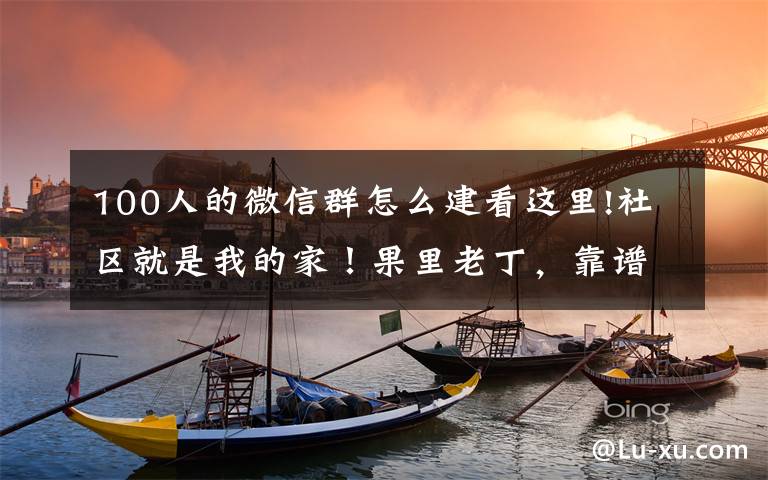 100人的微信群怎么建看这里!社区就是我的家！果里老丁，靠谱！