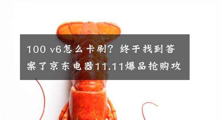 100 v6怎么卡刷？终于找到答案了京东电器11.11爆品抢购攻略来咯 PLUS会员超级补贴28日晚8点开抢