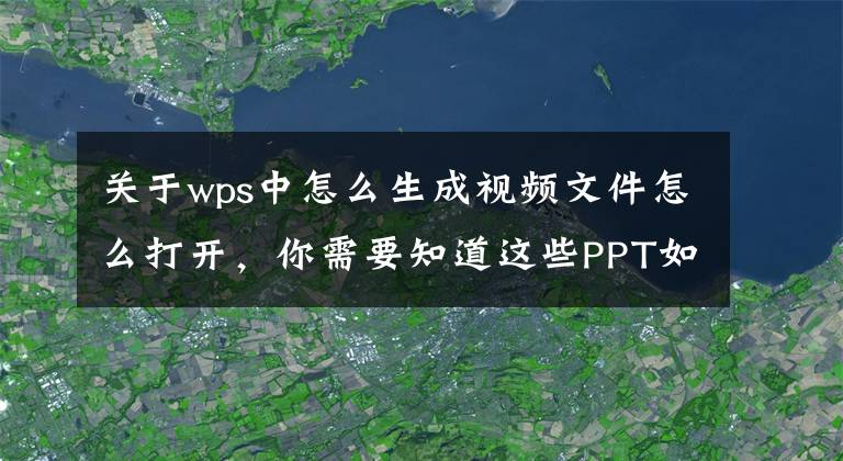 关于wps中怎么生成视频文件怎么打开，你需要知道这些PPT如何转换成视频