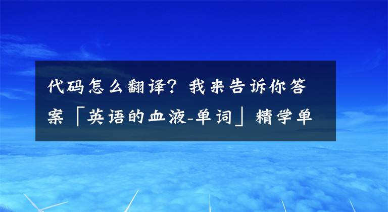 代码怎么翻译？我来告诉你答案「英语的血液-单词」精学单词之code