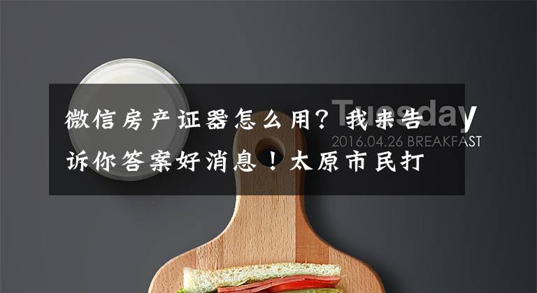 微信房产证器怎么用？我来告诉你答案好消息！太原市民打印房产证明今后用微信就能搞定啦