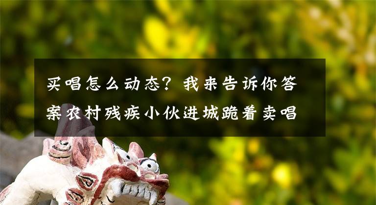 买唱怎么动态？我来告诉你答案农村残疾小伙进城跪着卖唱，坦言：不想拖累父母