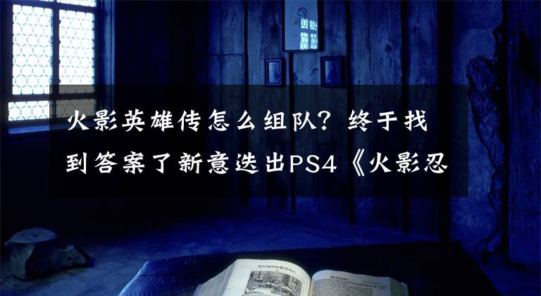 火影英雄传怎么组队？终于找到答案了新意迭出PS4《火影忍者博人传：忍者先锋》新情报