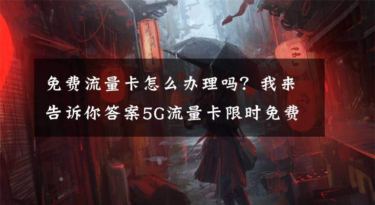 免费流量卡怎么办理吗？我来告诉你答案5G流量卡限时免费领取、0月租、不限量、不限速、不封顶！！！