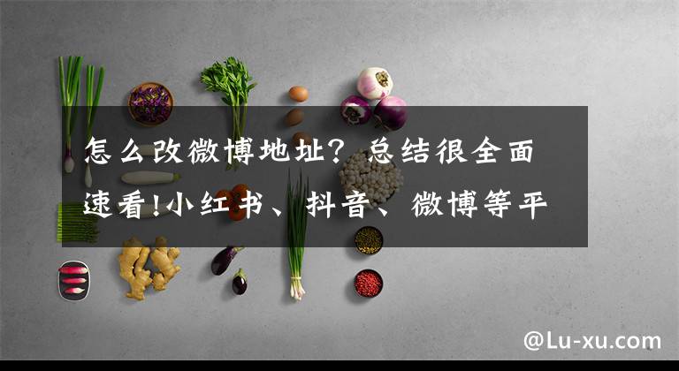 怎么改微博地址？总结很全面速看!小红书、抖音、微博等平台账号显示IP地址属地有用吗？可有可无