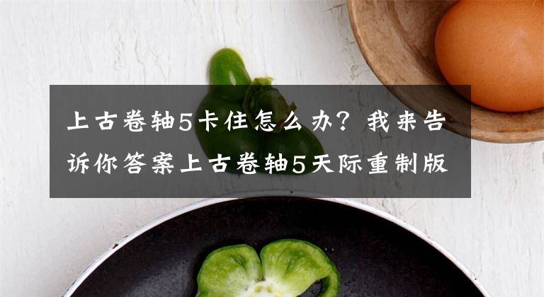 上古卷轴5卡住怎么办？我来告诉你答案上古卷轴5天际重制版闪退怎么办 闪退未响应解决方法