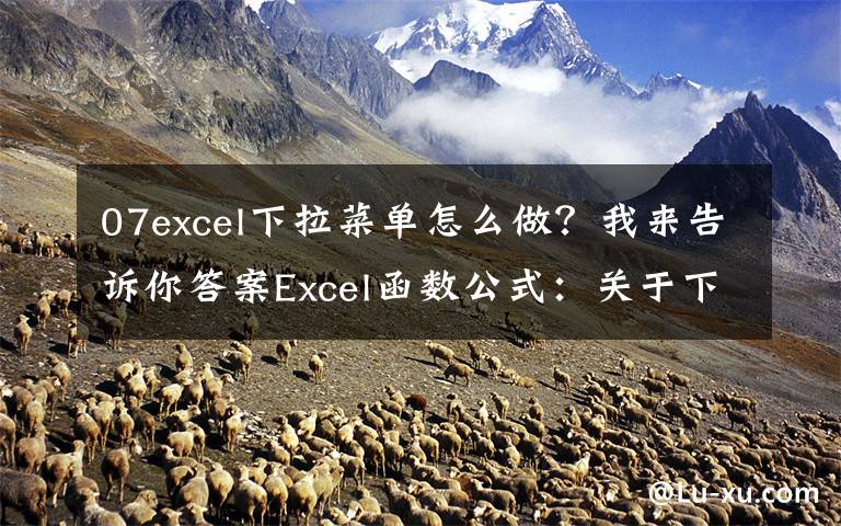 07excel下拉菜单怎么做？我来告诉你答案Excel函数公式：关于下拉菜单的制作技巧，全在此篇，绝对的干货
