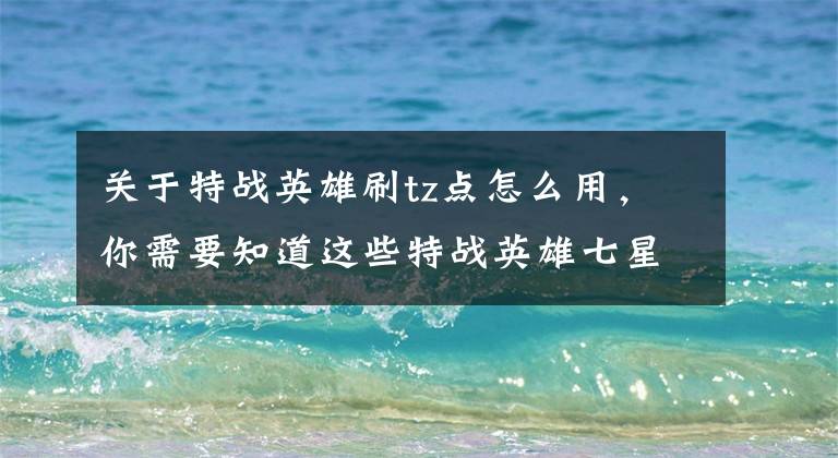 关于特战英雄刷tz点怎么用，你需要知道这些特战英雄七星伴月礼包奖励内容 9月13日更新内容