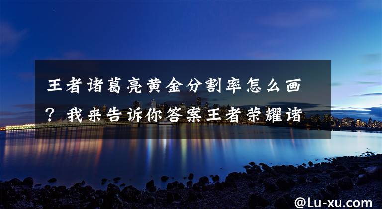 王者诸葛亮黄金分割率怎么画？我来告诉你答案王者荣耀诸葛亮新皮肤黄金分割率海报原画介绍