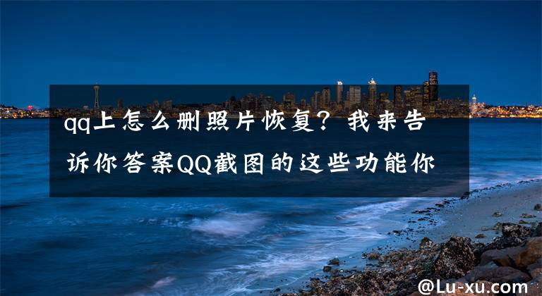 qq上怎么删照片恢复？我来告诉你答案QQ截图的这些功能你知道吗？可以提高工作效率