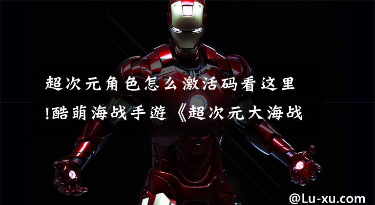 超次元角色怎么激活码看这里!酷萌海战手游《超次元大海战》今夏来袭