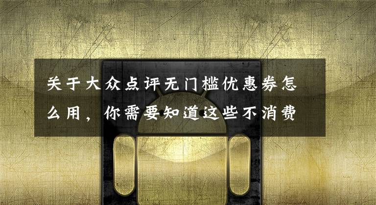 关于大众点评无门槛优惠券怎么用，你需要知道这些不消费就能点评？“大众”点评是真是假