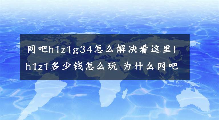 网吧h1z1g34怎么解决看这里!h1z1多少钱怎么玩 为什么网吧不能玩这款游戏
