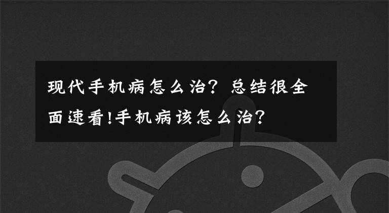 现代手机病怎么治？总结很全面速看!手机病该怎么治？