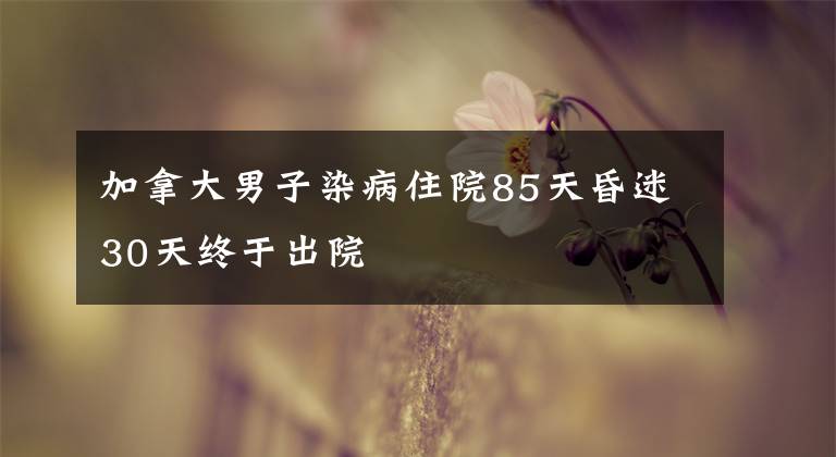 加拿大男子染病住院85天昏迷30天终于出院