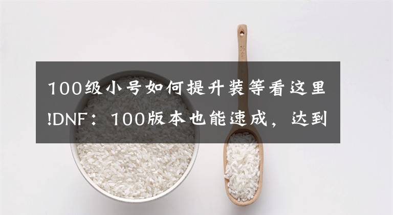 100级小号如何提升装等看这里!DNF：100版本也能速成，达到混团门槛很简单