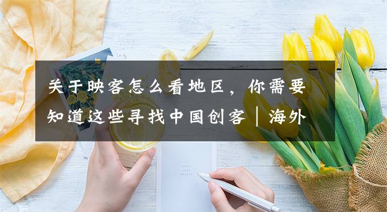 关于映客怎么看地区，你需要知道这些寻找中国创客｜海外“映客”Kitty Live获赤子城2100万美元投资
