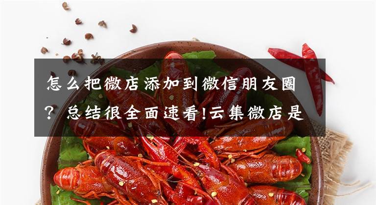 怎么把微店添加到微信朋友圈？总结很全面速看!云集微店是什么？云集微店怎么加入？与传统微店有什么区别？
