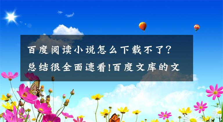百度阅读小说怎么下载不了？总结很全面速看!百度文库的文档无法下载？这里告诉你几个好办法