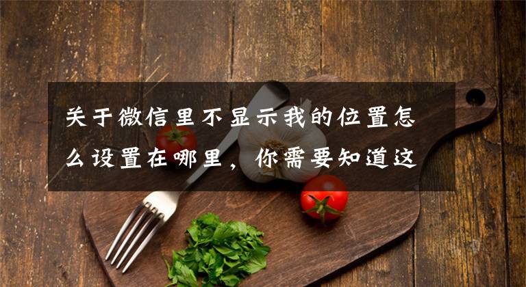 关于微信里不显示我的位置怎么设置在哪里，你需要知道这些微信隐藏新功能，你知道吗？