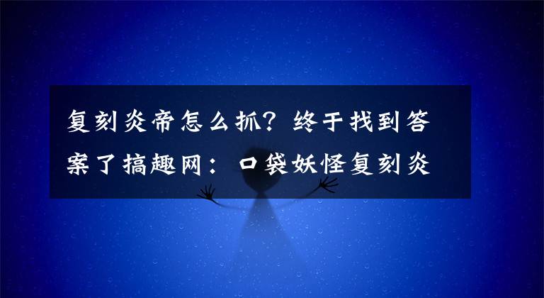复刻炎帝怎么抓？终于找到答案了搞趣网：口袋妖怪复刻炎帝种族值是多少 炎帝种族值介绍