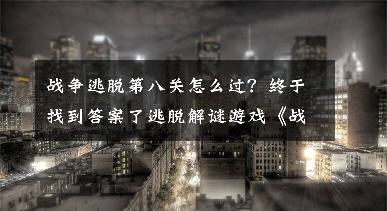 战争逃脱第八关怎么过？终于找到答案了逃脱解谜游戏《战争逃脱》精彩介绍