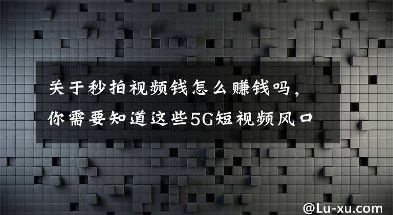 关于秒拍视频钱怎么赚钱吗，你需要知道这些5G短视频风口变现元年，普通人如何抓住机会？怎么拍短视频赚钱？