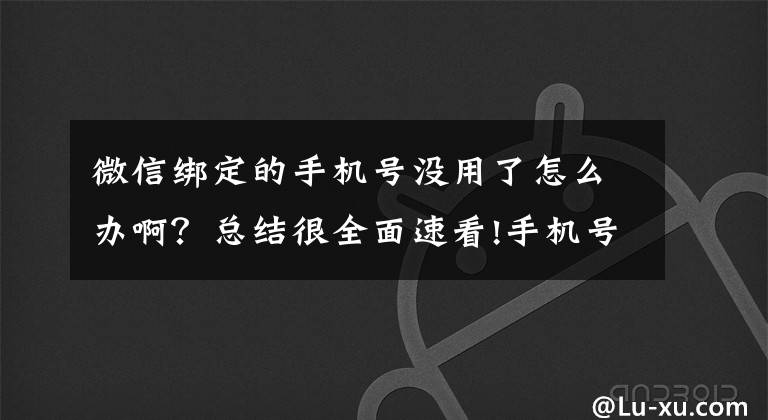 微信绑定的手机号没用了怎么办啊？总结很全面速看!手机号绑定太多App？“一键解绑”功能来了