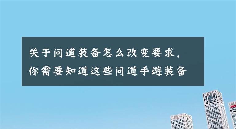 关于问道装备怎么改变要求，你需要知道这些问道手游装备重组攻略 低阶装备如何进阶
