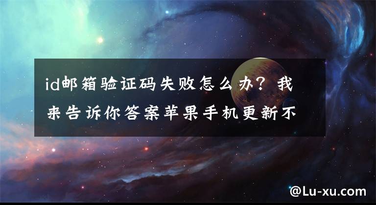 id邮箱验证码失败怎么办？我来告诉你答案苹果手机更新不了10.2系统，一直出现验证时出错
