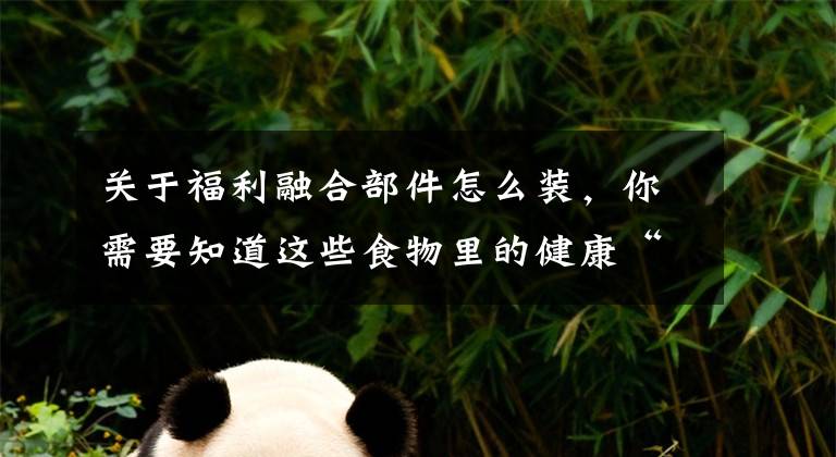 关于福利融合部件怎么装，你需要知道这些食物里的健康“码”，你“扫”明白了吗