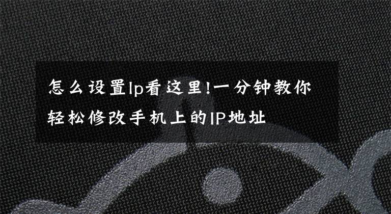 怎么设置lp看这里!一分钟教你轻松修改手机上的IP地址