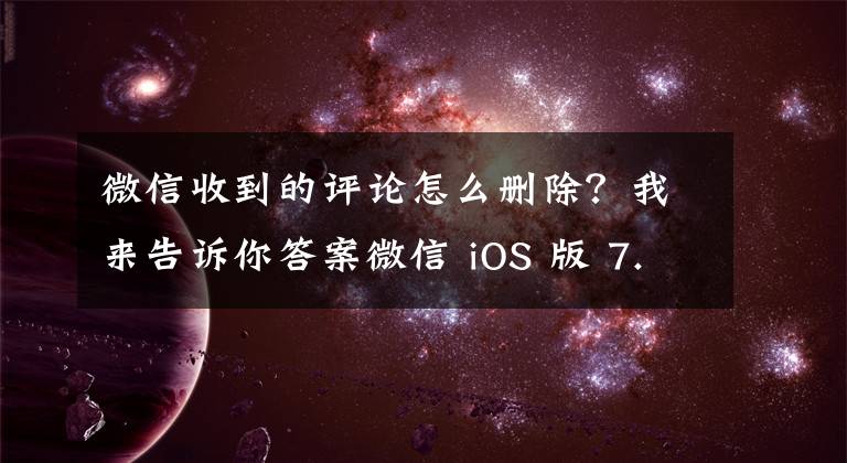 微信收到的评论怎么删除？我来告诉你答案微信 iOS 版 7.0.15 已可删除朋友圈他人评论