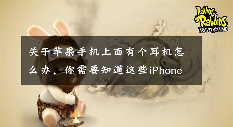 关于苹果手机上面有个耳机怎么办，你需要知道这些iPhone没插耳机问什么还显示耳机模式？