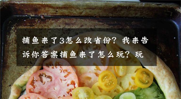 捕鱼来了3怎么改省份？我来告诉你答案捕鱼来了怎么玩？玩法内容详细介绍