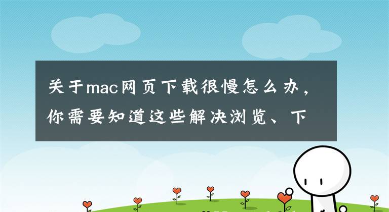 关于mac网页下载很慢怎么办，你需要知道这些解决浏览、下载缓慢的问题
