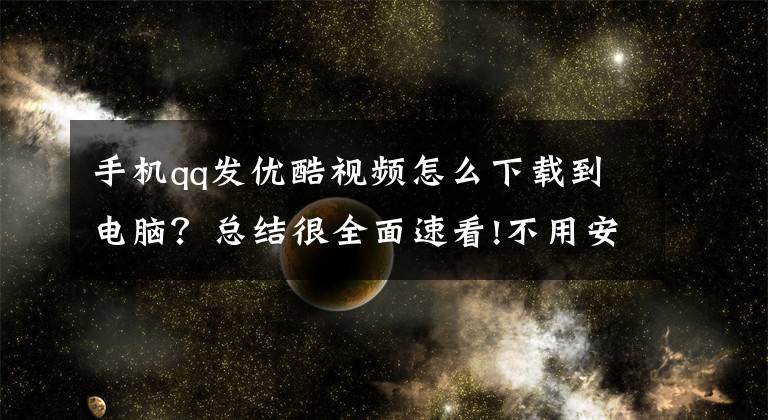 手机qq发优酷视频怎么下载到电脑？总结很全面速看!不用安软件也可以把想要的视频保存到电脑上
