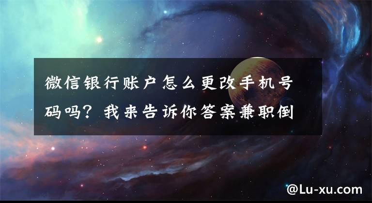 微信银行账户怎么更改手机号码吗？我来告诉你答案兼职倒卖微信号，月入过万不是梦？你以为的好生意是犯法的