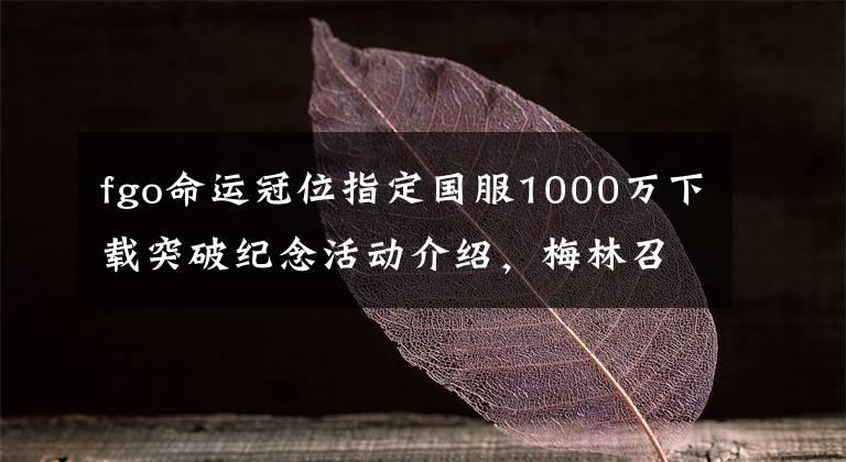 fgo命运冠位指定国服1000万下载突破纪念活动介绍，梅林召唤开启