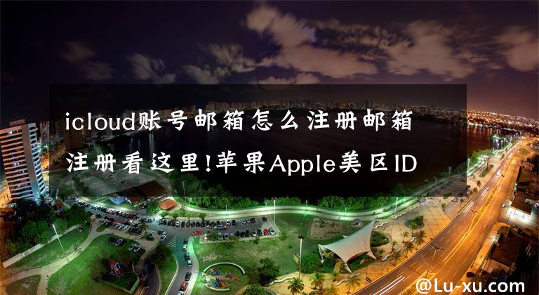 icloud账号邮箱怎么注册邮箱注册看这里!苹果Apple美区ID 注册流程，可下载国际版应用