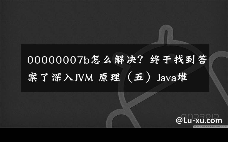00000007b怎么解决？终于找到答案了深入JVM 原理（五）Java堆内存调整参数（调优关键）