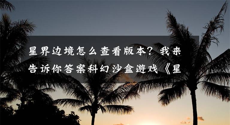 星界边境怎么查看版本？我来告诉你答案科幻沙盒游戏《星界边境》将于7月22日公布正式版！