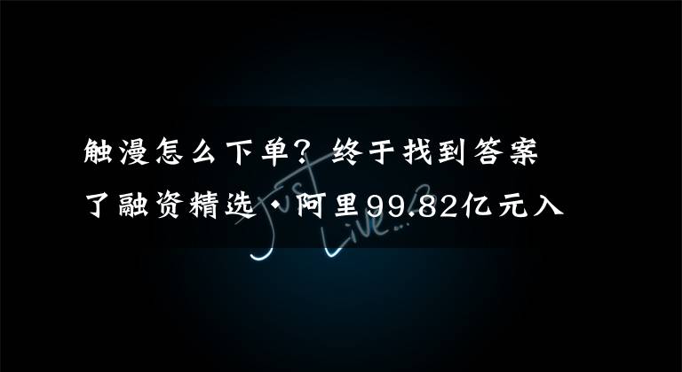 触漫怎么下单？终于找到答案了融资精选·阿里99.82亿元入股「申通快递」