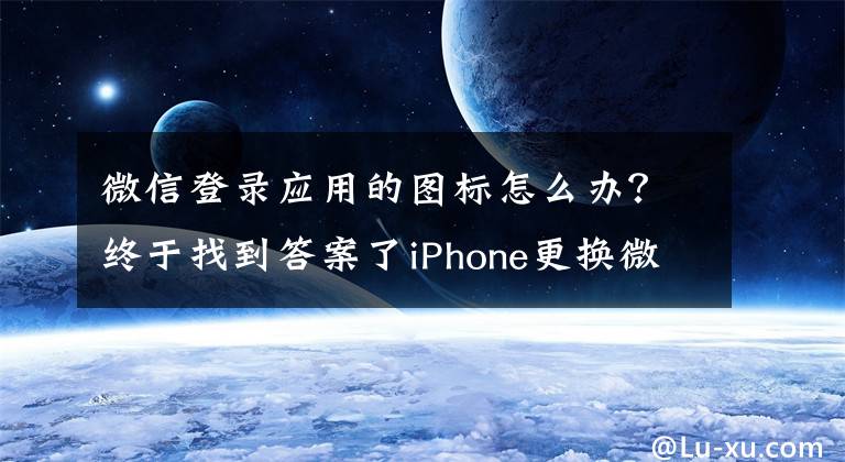 微信登录应用的图标怎么办？终于找到答案了iPhone更换微信图标教程，安卓：不就是换个主题？