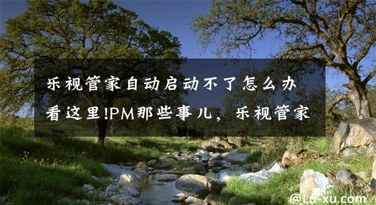 乐视管家自动启动不了怎么办看这里!PM那些事儿，乐视管家的现在与未来