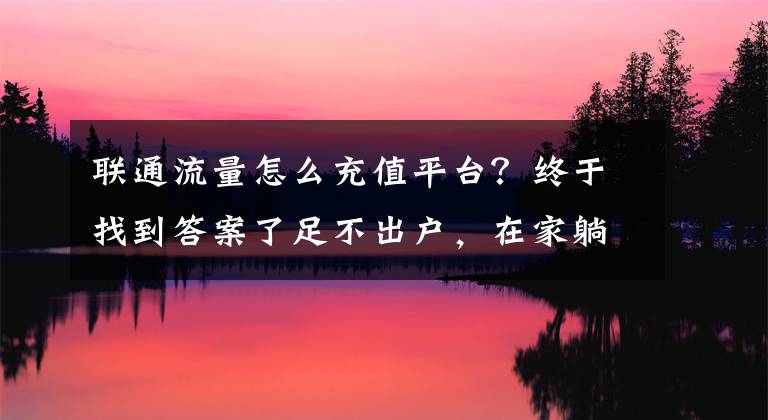 联通流量怎么充值平台？终于找到答案了足不出户，在家躺着就能轻松搞定话费充值