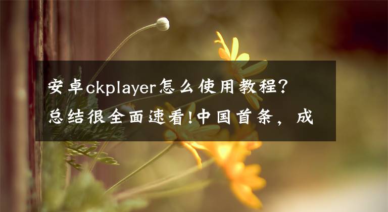 安卓ckplayer怎么使用教程？总结很全面速看!中国首条，成功合龙