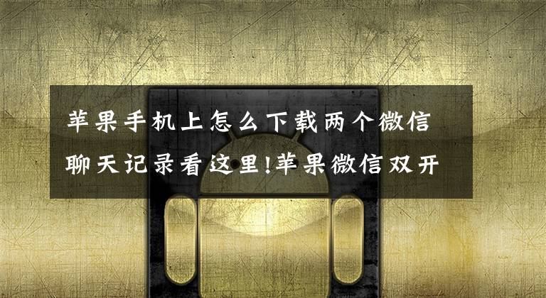 苹果手机上怎么下载两个微信聊天记录看这里!苹果微信双开小技巧 百分之九十九的人不知道！